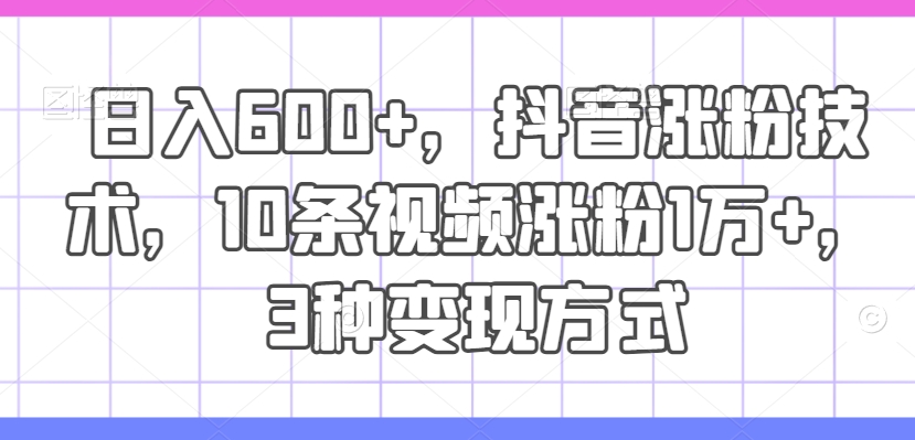 日入600+，抖音涨粉技术，10条视频涨粉1万+，3种变现方式【揭秘】-千创分享