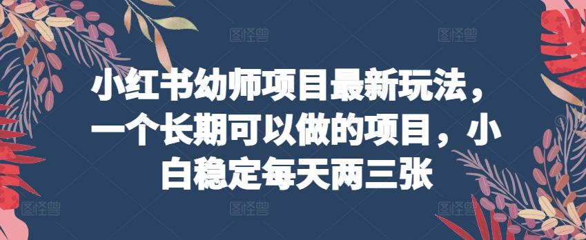 小红书幼师项目最新玩法，一个长期可以做的项目，小白稳定每天两三张-千创分享