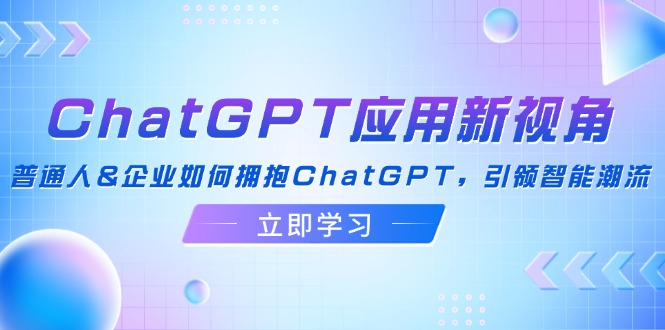 ChatGPT应用新视角：普通人&企业如何拥抱ChatGPT，引领智能潮流-千创分享