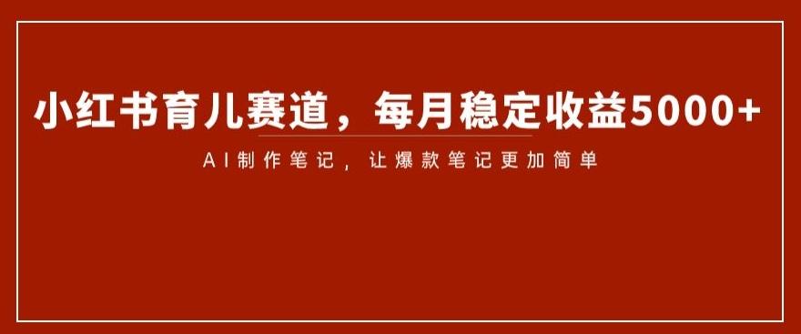 小红书育儿赛道，每月稳定收益5000+，AI制作笔记让爆款笔记更加简单【揭秘】-千创分享