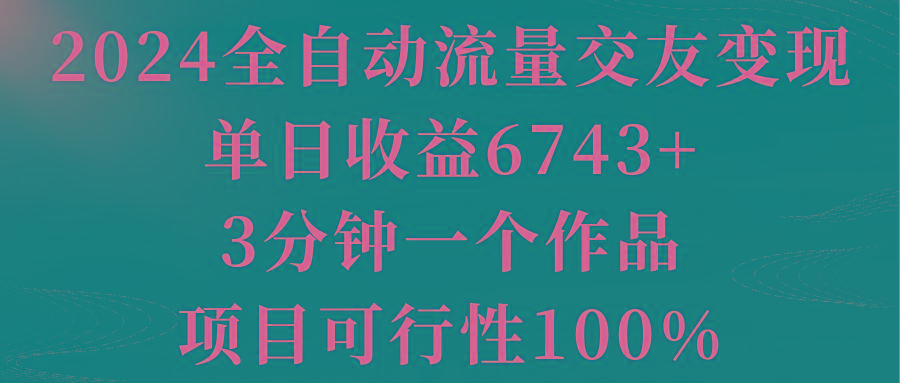 2024全自动流量交友变现，单日收益6743+，3分钟一个作品，项目可行性100%-千创分享