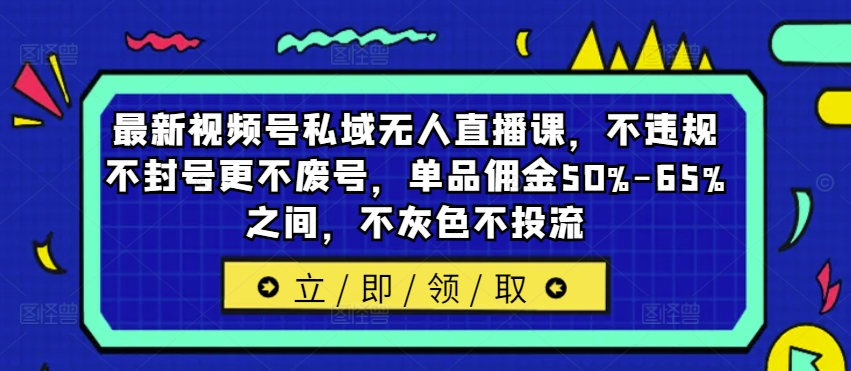 最新视频号私域无人直播课，不违规不封号更不废号，单品佣金50%-65%之间，不灰色不投流-千创分享