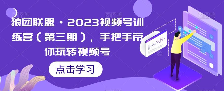 狼团联盟·2023视频号训练营（第三期），手把手带你玩转视频号-千创分享