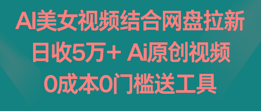 AI美女视频结合网盘拉新，日收5万+ 两分钟一条Ai原创视频，0成本0门槛送工具-千创分享