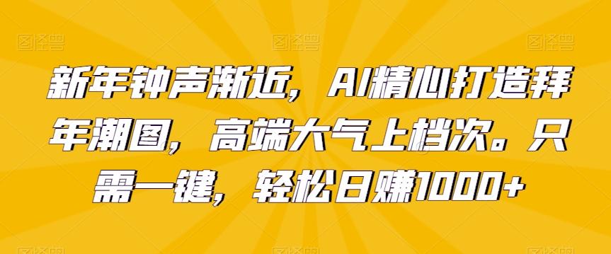 新年钟声渐近，AI精心打造拜年潮图，高端大气上档次。只需一键，轻松日赚1000+【揭秘】-千创分享