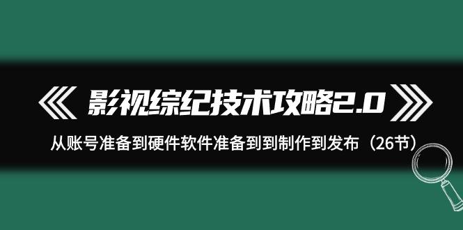 (9633期)影视 综纪技术攻略2.0：从账号准备到硬件软件准备到到制作到发布(26节)-千创分享