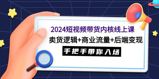 (9471期)2024短视频带货内核线上课：卖货逻辑+商业流量+后端变现，手把手带你入场-千创分享