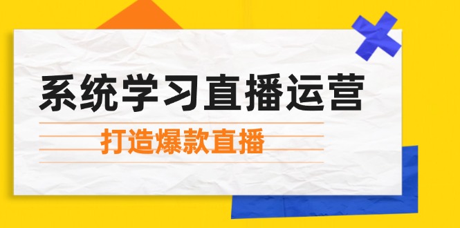 系统学习直播运营：掌握起号方法、主播能力、小店随心推，打造爆款直播-千创分享