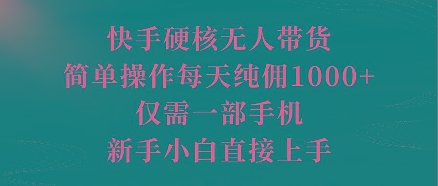 (9861期)快手硬核无人带货，简单操作每天纯佣1000+,仅需一部手机，新手小白直接上手-千创分享