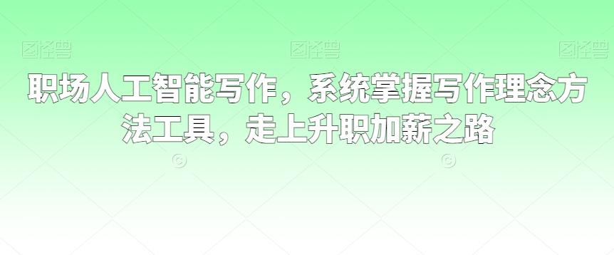 职场人工智能写作，系统掌握写作理念方法工具，走上升职加薪之路-千创分享