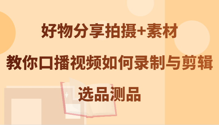 好物分享拍摄+素材，教你口播视频如何录制与剪辑，选品测品-千创分享