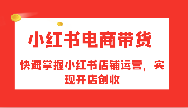 小红书电商带货，快速掌握小红书店铺运营，实现开店创收-千创分享