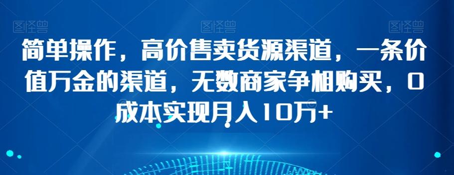 简单操作，高价售卖货源渠道，一条价值万金的渠道，无数商家争相购买，0成本实现月入10万+【揭秘】-千创分享