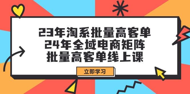 (9636期)23年淘系批量高客单+24年全域电商矩阵，批量高客单线上课(109节课)-千创分享