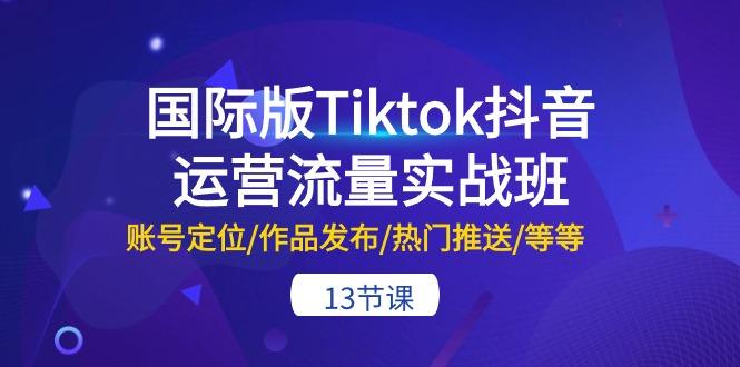 国际版Tiktok抖音运营流量实战班：账号定位/作品发布/热门推送/等等-13节-千创分享