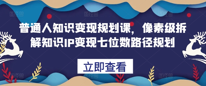 普通人知识变现规划课，像素级拆解知识IP变现七位数路径规划-千创分享