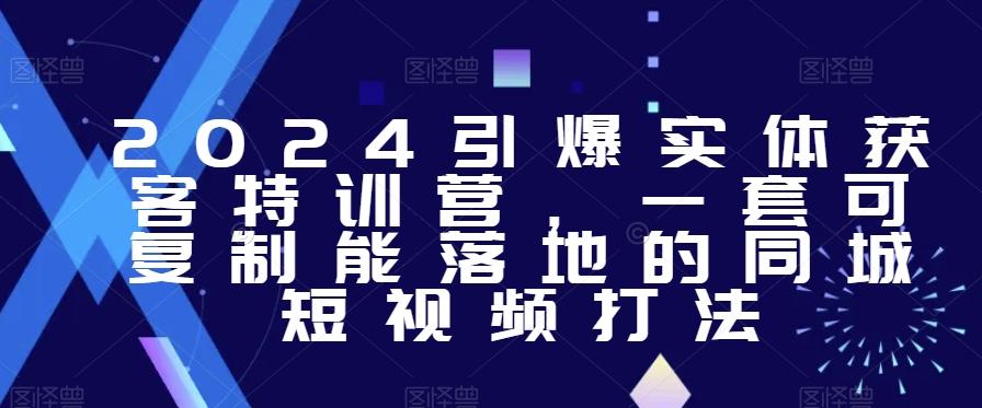 2024引爆实体获客特训营，​一套可复制能落地的同城短视频打法-千创分享