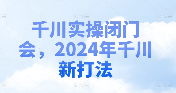 千川实操闭门会，2024年千川新打法-千创分享