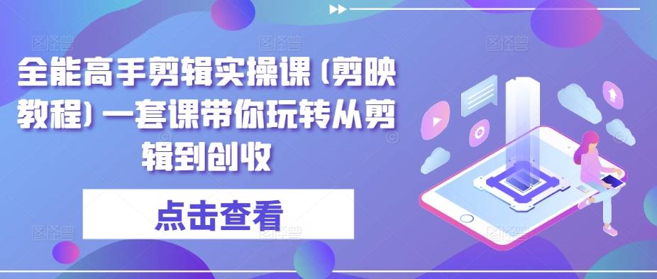 全能高手剪辑实操课(剪映教程)一套课带你玩转从剪辑到创收-千创分享