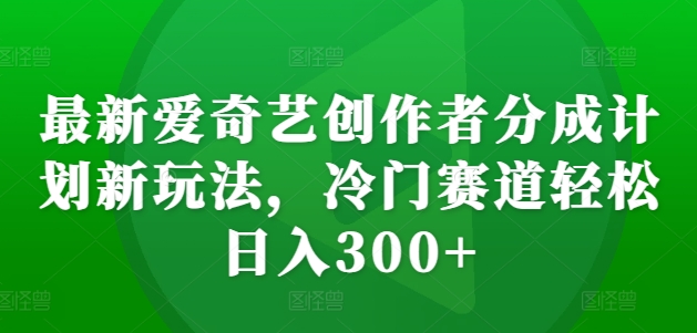 最新爱奇艺创作者分成计划新玩法，冷门赛道轻松日入300+【揭秘】-千创分享