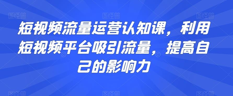 短视频流量运营认知课，利用短视频平台吸引流量，提高自己的影响力-千创分享