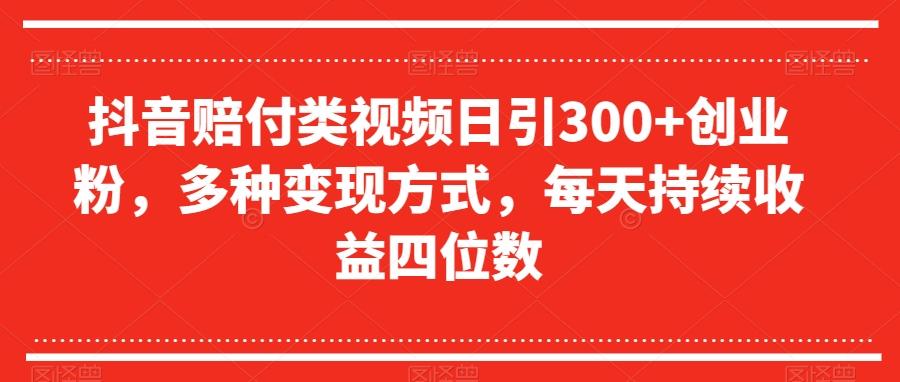 抖音赔付类视频日引300+创业粉，多种变现方式，每天持续收益四位数【揭秘】-千创分享