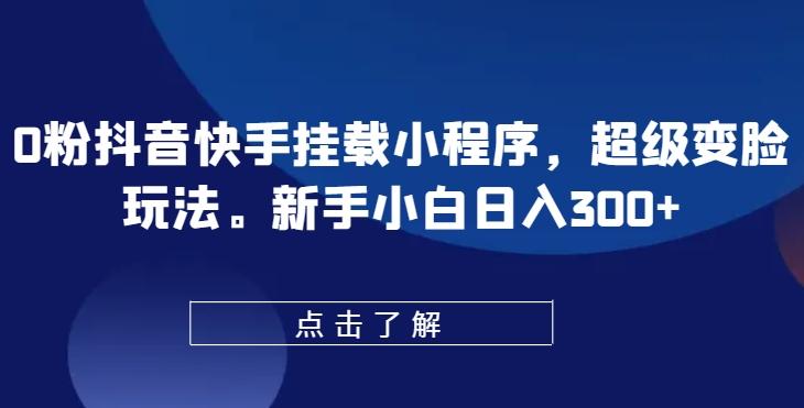 0粉抖音快手挂载小程序，超级变脸玩法，新手小白日入300+【揭秘】-千创分享