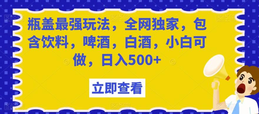 瓶盖最强玩法，全网独家，包含饮料，啤酒，白酒，小白可做，日入500+【揭秘】-千创分享