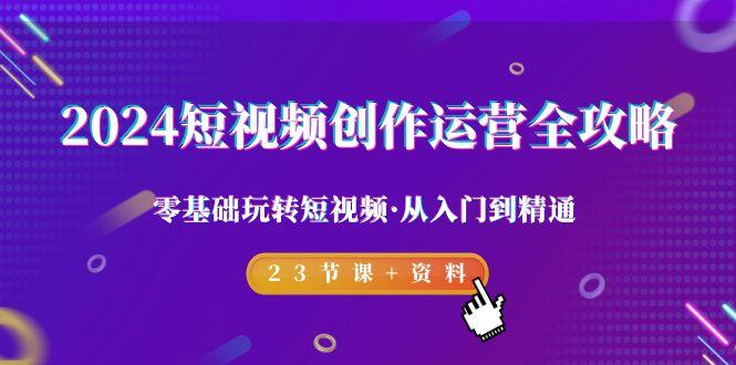 2024短视频-创作运营全攻略，零基础玩转短视频·从入门到精通-23节课+资料-千创分享