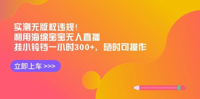 实测无版权违规！利用海绵宝宝无人直播，挂小铃铛一小时300+，随时可操作-千创分享