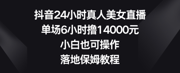 抖音24小时真人美女直播，单场6小时撸14000元，小白也可操作，落地保姆教程【揭秘】-千创分享