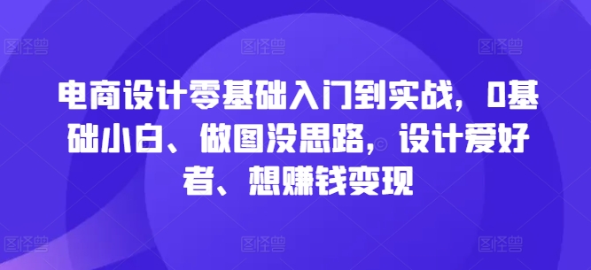 电商设计零基础入门到实战，0基础小白、做图没思路，设计爱好者、想赚钱变现-千创分享