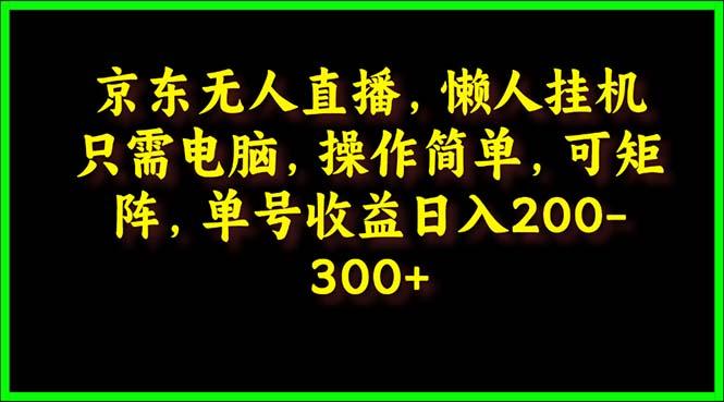 (9973期)京东无人直播，电脑挂机，操作简单，懒人专属，可矩阵操作 单号日入200-300-千创分享