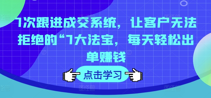 7次跟进成交系统，让客户无法拒绝的“7大法宝，每天轻松出单赚钱-千创分享