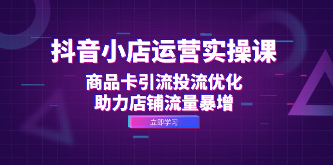 抖音小店运营实操课：商品卡引流投流优化，助力店铺流量暴增-千创分享