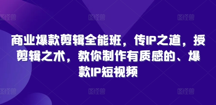 商业爆款剪辑全能班，传IP之道，授剪辑之术，教你制作有质感的、爆款IP短视频-千创分享