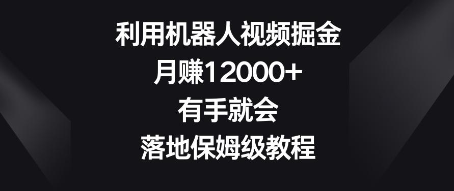 利用机器人视频掘金，月赚12000+，有手就会，落地保姆级教程【揭秘】-千创分享