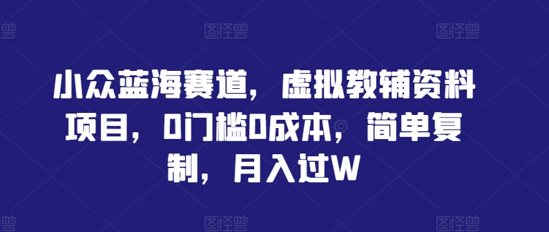 小众蓝海赛道，虚拟教辅资料项目，0门槛0成本，简单复制，月入过W【揭秘】-千创分享