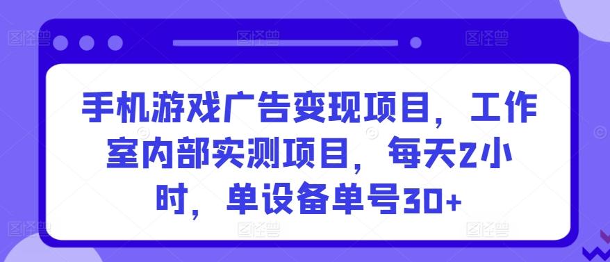 手机游戏广告变现项目，工作室内部实测项目，每天2小时，单设备单号30+【揭秘】-千创分享