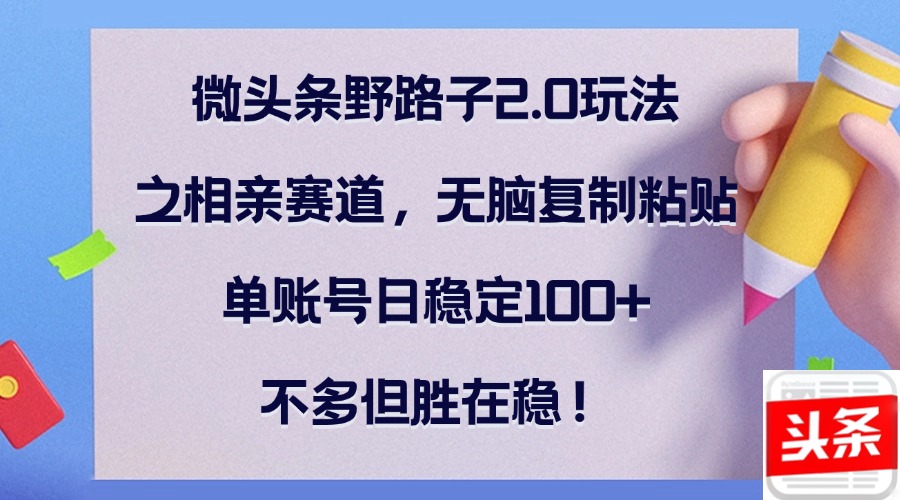 微头条野路子2.0玩法之相亲赛道，无脑复制粘贴，单账号日稳定100+，不…-千创分享