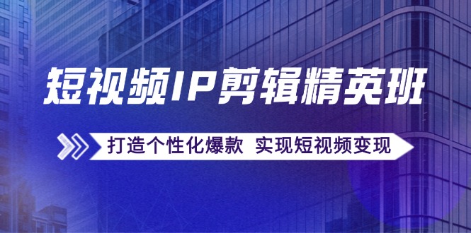 短视频IP剪辑精英班：复刻爆款秘籍，打造个性化爆款 实现短视频变现-千创分享