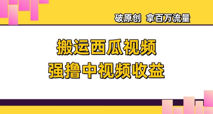 搬运西瓜视频强撸中视频收益，日赚600+破原创，拿百万流量【揭秘】-千创分享