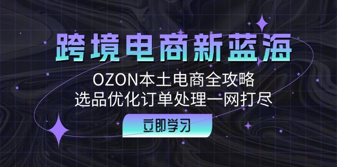 跨境电商新蓝海：OZON本土电商全攻略，选品优化订单处理一网打尽-千创分享