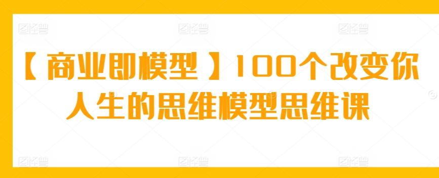 【商业即模型】100个改变你人生的思维模型思维课-千创分享