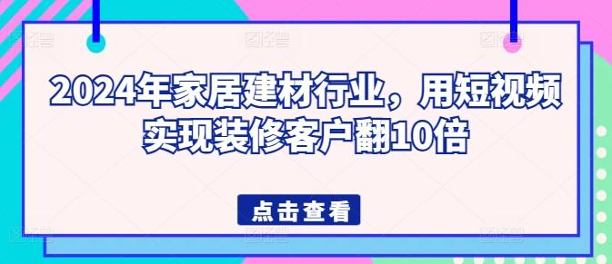 2024年家居建材行业，用短视频实现装修客户翻10倍-千创分享