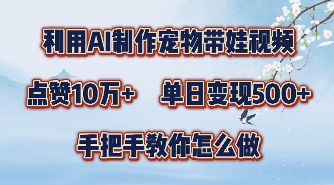 利用AI制作宠物带娃视频，轻松涨粉，点赞10万+，单日变现三位数，手把手教你怎么做【揭秘】-千创分享