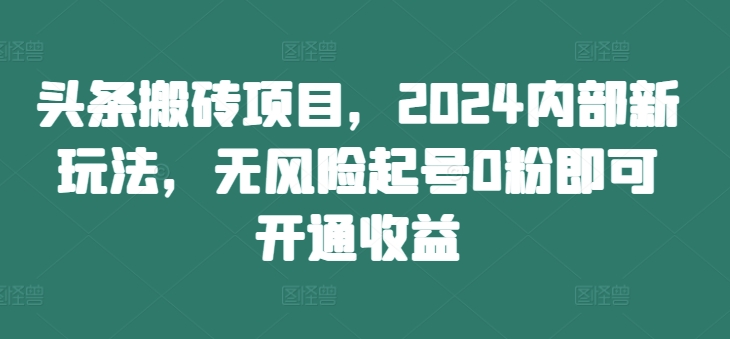 头条搬砖项目，2024内部新玩法，无风险起号0粉即可开通收益-千创分享