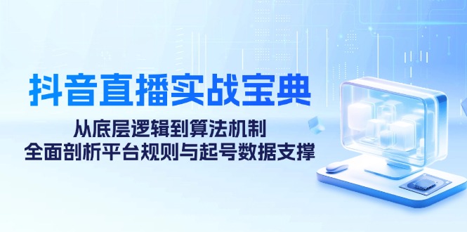 抖音直播实战宝典：从底层逻辑到算法机制，全面剖析平台规则与起号数据支撑-千创分享