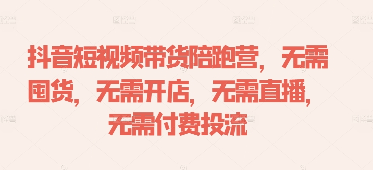 抖音短视频带货陪跑营，无需囤货、无需开店、无需直播,无需付费投流-千创分享