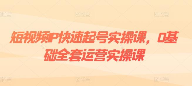 短视频IP快速起号实操课，0基础全套运营实操课，爆款内容设计+粉丝运营+内容变现-千创分享